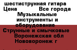 шестиструнная гитара › Цена ­ 4 000 - Все города Музыкальные инструменты и оборудование » Струнные и смычковые   . Воронежская обл.,Нововоронеж г.